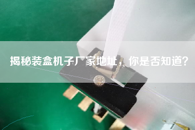 揭秘裝盒機子廠家地址,你是否知道? 揭秘裝盒機子廠家地址,你是否知道?