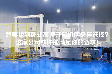 想要找到臥式高速開箱機(jī)的最佳選擇?這家公司或許能滿足你的要求! 想要找到臥式高速開箱機(jī)的最佳選擇?這家公司或許能滿足你的要求!