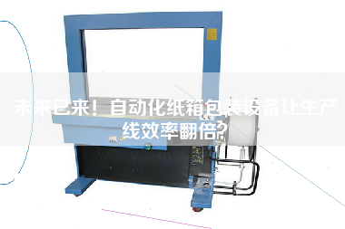 未來已來!自動化紙箱包裝設備讓生產線效率翻倍? 未來已來!自動化紙箱包裝設備讓生產線效率翻倍?