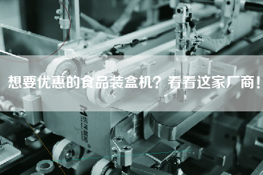 想要優(yōu)惠的食品裝盒機?看看這家廠商! 想要優(yōu)惠的食品裝盒機?看看這家廠商!