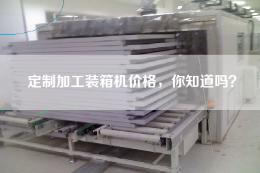 定制加工裝箱機價格,你知道嗎? 定制加工裝箱機價格,你知道嗎?