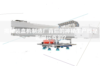 揭秘裝盒機制造廠背后的神秘生產線是如何運作的？