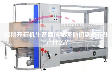 揭秘開箱機生產商的秘密他們到底在生產什么