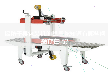 揭秘干果包裝機的隱患你知道有哪些問題存在嗎? 揭秘干果包裝機的隱患你知道有哪些問題存在嗎?