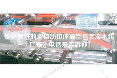 誰是最好的全自動(dòng)拉伸真空包裝流水線廠家電話來告訴你！