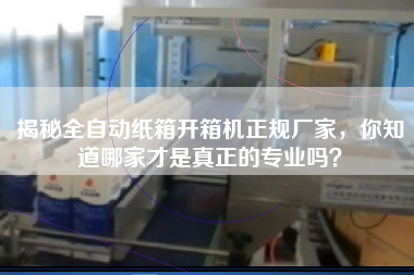 揭秘全自動紙箱開箱機正規廠家,你知道哪家才是真正的專業嗎? 揭秘全自動紙箱開箱機正規廠家,你知道哪家才是真正的專業嗎?