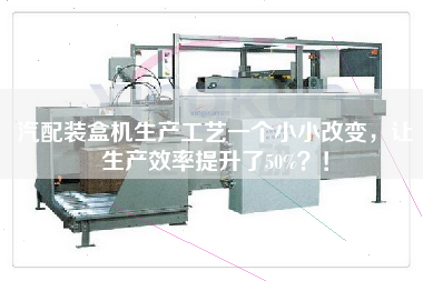 汽配裝盒機(jī)生產(chǎn)工藝一個(gè)小小改變,讓生產(chǎn)效率提升了50%?! 汽配裝盒機(jī)生產(chǎn)工藝一個(gè)小小改變,讓生產(chǎn)效率提升了50%?!