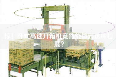 驚！臥式高速開箱機竟然能做到這種程度？
