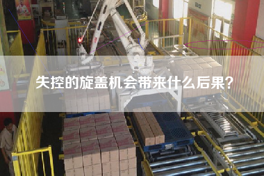 失控的旋蓋機(jī)會(huì)帶來(lái)什么后果