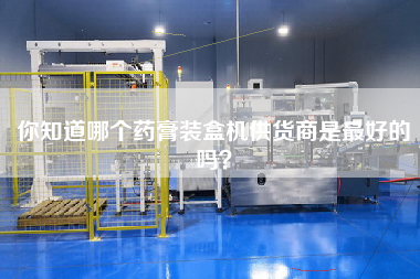 你知道哪個藥膏裝盒機供貨商是最好的嗎