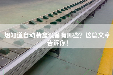 想知道自動裝盒設備有哪些?這篇文章告訴你! 想知道自動裝盒設備有哪些?這篇文章告訴你!
