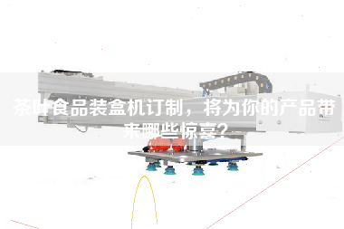 茶葉食品裝盒機訂制，將為你的產品帶來哪些驚喜？