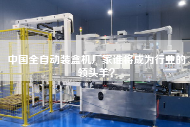 中國全自動裝盒機廠家誰將成為行業(yè)的領(lǐng)頭羊？