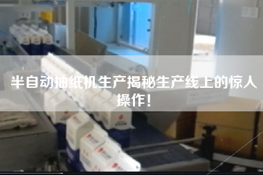 半自動抽紙機生產揭秘生產線上的驚人操作! 半自動抽紙機生產揭秘生產線上的驚人操作!