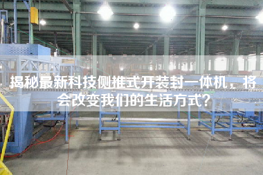 揭秘最新科技側推式開裝封一體機，將會改變我們的生活方式？