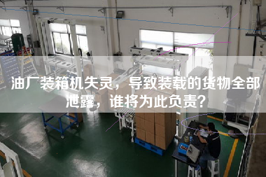 油廠裝箱機失靈,導致裝載的貨物全部泄露,誰將為此負責? 油廠裝箱機失靈,導致裝載的貨物全部泄露,誰將為此負責?