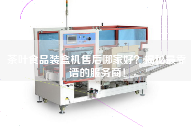 茶葉食品裝盒機售后哪家好？揭秘最靠譜的服務(wù)商！