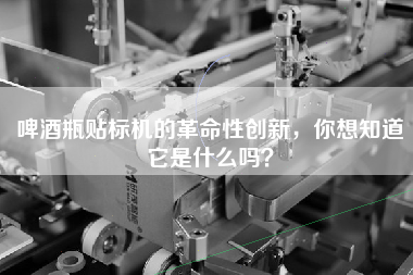 啤酒瓶貼標(biāo)機的革命性創(chuàng)新，你想知道它是什么嗎？