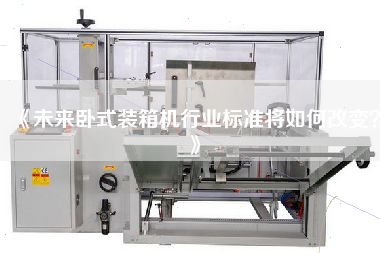 《未來臥式裝箱機行業標準將如何改變》