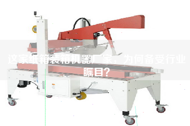這家紙箱裝箱機器廠家,為何備受行業矚目