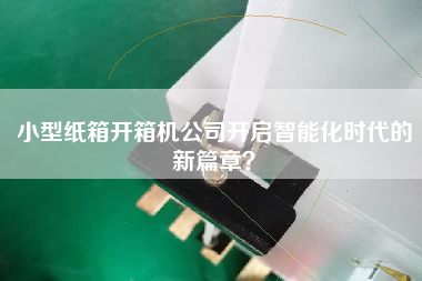小型紙箱開箱機公司開啟智能化時代的新篇章？