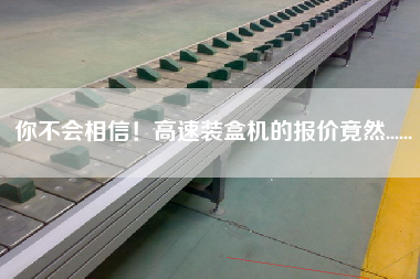 你不會相信！高速裝盒機的報價竟然......