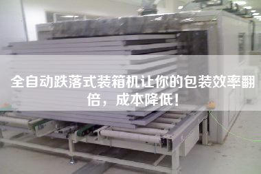 全自動跌落式裝箱機讓你的包裝效率翻倍,成本降低! 全自動跌落式裝箱機讓你的包裝效率翻倍,成本降低!