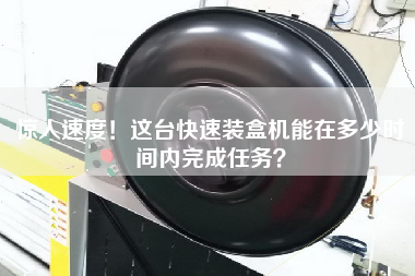 驚人速度!這臺快速裝盒機能在多少時間內(nèi)完成任務(wù)? 驚人速度!這臺快速裝盒機能在多少時間內(nèi)完成任務(wù)?
