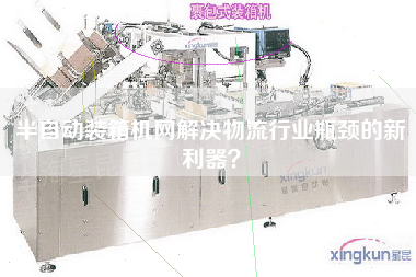 半自動裝箱機網解決物流行業瓶頸的新利器？
