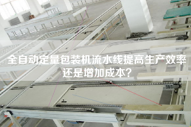 全自動定量包裝機流水線提高生產(chǎn)效率還是增加成本？