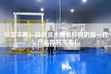 驚喜不斷!自動流水線貼標機的新一代產品即將發布! 驚喜不斷!自動流水線貼標機的新一代產品即將發布!