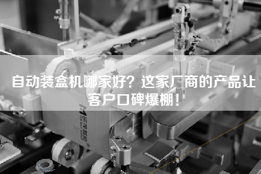 自動裝盒機(jī)哪家好？這家廠商的產(chǎn)品讓客戶口碑爆棚！
