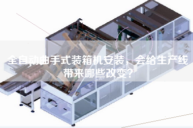 全自動曲手式裝箱機安裝，會給生產線帶來哪些改變？
