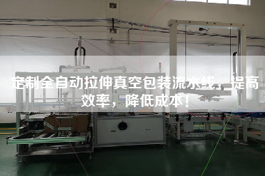 定制全自動拉伸真空包裝流水線，提高效率，降低成本！