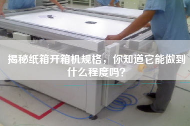 揭秘紙箱開箱機規格,你知道它能做到什么程度嗎? 揭秘紙箱開箱機規格,你知道它能做到什么程度嗎?