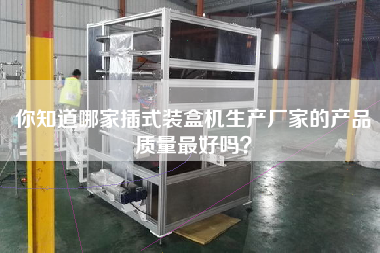 你知道哪家插式裝盒機(jī)生產(chǎn)廠家的產(chǎn)品質(zhì)量最好嗎？