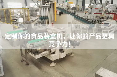定制你的食品裝盒機，讓你的產品更具競爭力！