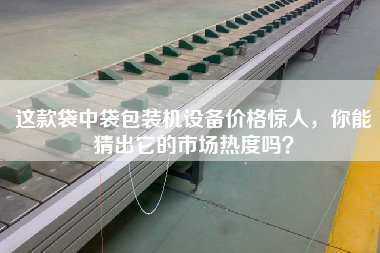 這款袋中袋包裝機設備價格驚人，你能猜出它的市場熱度嗎？
