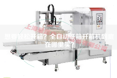 想要輕松開箱?全自動紙箱開箱機到底在哪里買? 想要輕松開箱?全自動紙箱開箱機到底在哪里買?