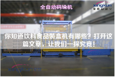 你知道飲料食品裝盒機(jī)有哪些？打開(kāi)這篇文章，讓我們一探究竟！