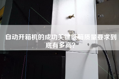 自動開箱機的成功關鍵紙箱質量要求到底有多高？