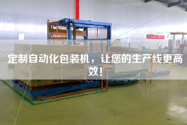 定制自動化包裝機，讓您的生產(chǎn)線更高效！