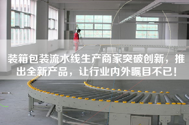 裝箱包裝流水線生產商家突破創新，推出全新產品，讓行業內外矚目不已！
