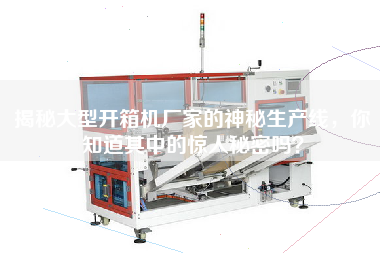 揭秘大型開箱機廠家的神秘生產線,你知道其中的驚人秘密嗎? 揭秘大型開箱機廠家的神秘生產線,你知道其中的驚人秘密嗎?