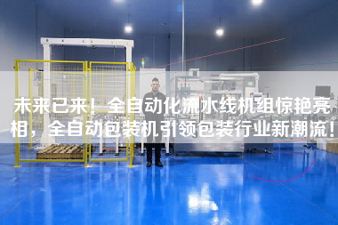 未來已來！全自動化流水線機組驚艷亮相，全自動包裝機引領包裝行業新潮流！