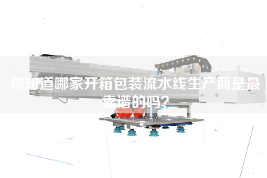 你知道哪家開箱包裝流水線生產商是最靠譜的嗎？