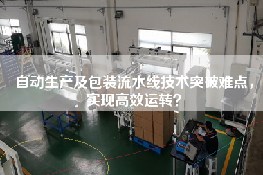 自動生產及包裝流水線技術突破難點，實現高效運轉？