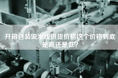 開(kāi)箱包裝流水線(xiàn)供貨價(jià)格這個(gè)價(jià)格到底是高還是低？