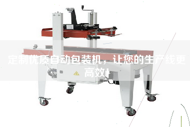 定制優(yōu)質(zhì)自動(dòng)包裝機(jī)，讓您的生產(chǎn)線更高效！