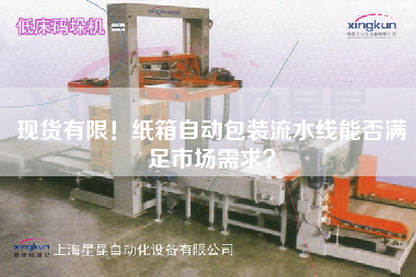 現(xiàn)貨有限！紙箱自動包裝流水線能否滿足市場需求？